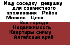 Ищу соседку (девушку) для совместного проживания › Район ­ Москва › Цена ­ 7 500 - Все города Недвижимость » Квартиры сниму   . Алтайский край